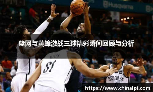 篮网与黄蜂激战三球精彩瞬间回顾与分析