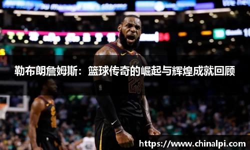 勒布朗詹姆斯：篮球传奇的崛起与辉煌成就回顾